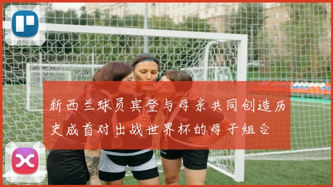 新西兰球员宾登与母亲共同创造历史成首对出战世界杯的母子组合