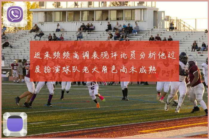 近来频频高调表现评论员分析他过度扮演球队老大角色尚未成熟