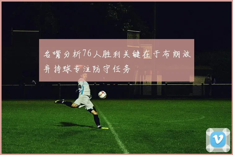 名嘴分析76人胜利关键在于布朗放弃持球专注防守任务