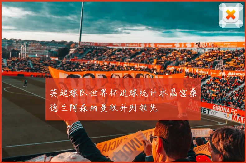 英超球队世界杯进球统计水晶宫桑德兰阿森纳曼联并列领先