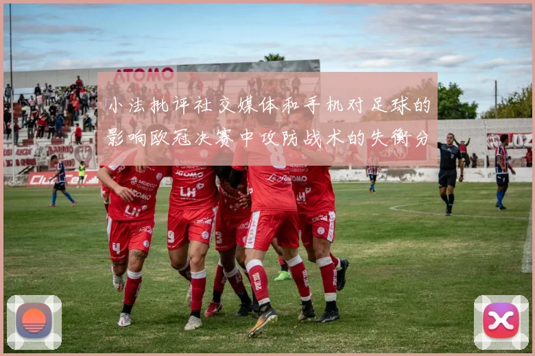 小法批评社交媒体和手机对足球的影响欧冠决赛中攻防战术的失衡分析