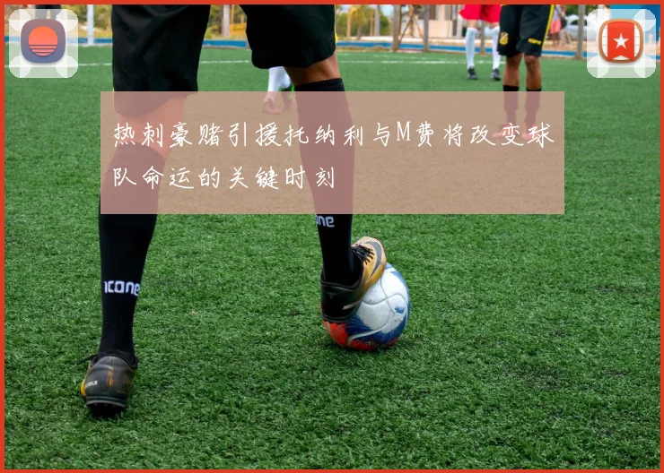 热刺豪赌引援托纳利与M费将改变球队命运的关键时刻