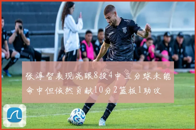 张淳智表现亮眼8投4中三分球未能命中但依然贡献10分2篮板1助攻