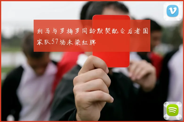 利马与罗梅罗同龄默契配合后者国家队57场未染红牌