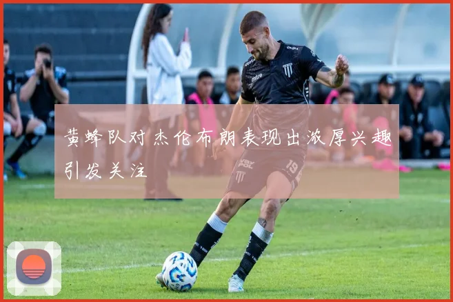 黄蜂队对杰伦布朗表现出浓厚兴趣引发关注