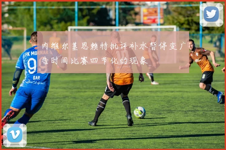 内维尔基恩赖特批评补水暂停变广告时间比赛四节化的现象