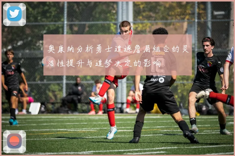 奥康纳分析勇士追逐詹眉组合的灵活性提升与追梦决定的影响