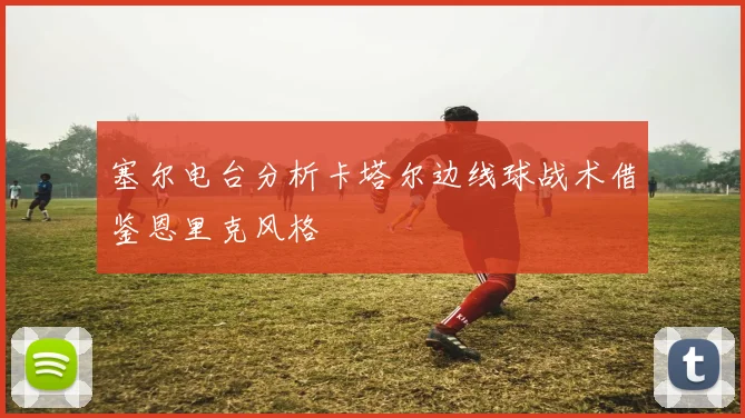 塞尔电台分析卡塔尔边线球战术借鉴恩里克风格