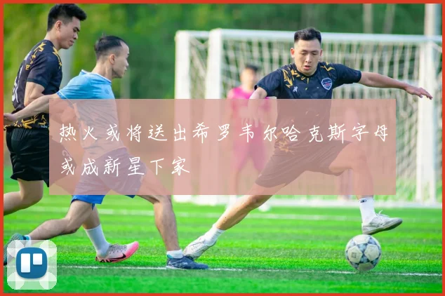 热火或将送出希罗韦尔哈克斯字母或成新星下家