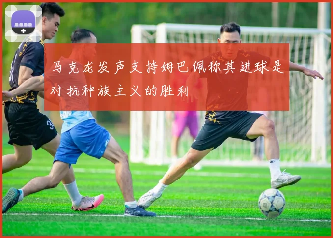 马克龙发声支持姆巴佩称其进球是对抗种族主义的胜利