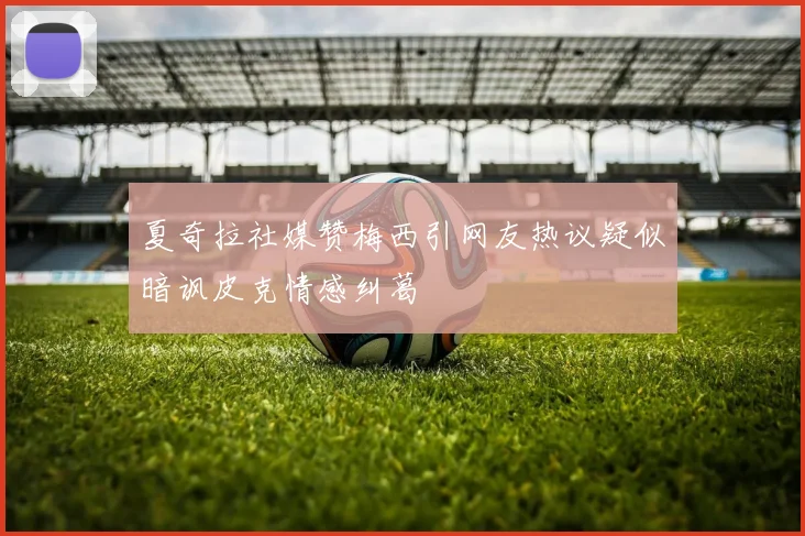 夏奇拉社媒赞梅西引网友热议疑似暗讽皮克情感纠葛