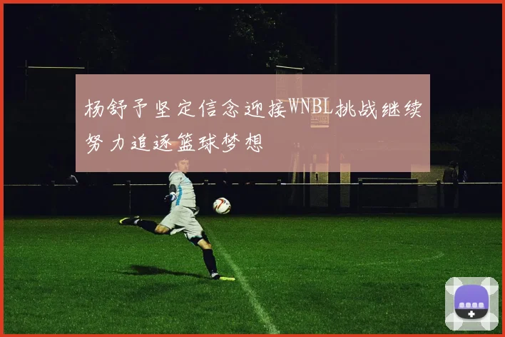 杨舒予坚定信念迎接WNBL挑战继续努力追逐篮球梦想