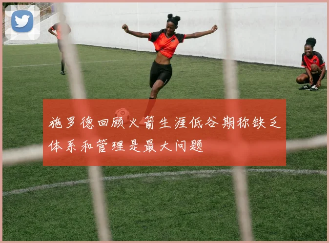 施罗德回顾火箭生涯低谷期称缺乏体系和管理是最大问题