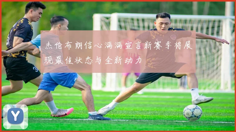 杰伦布朗信心满满宣言新赛季将展现最佳状态与全新动力