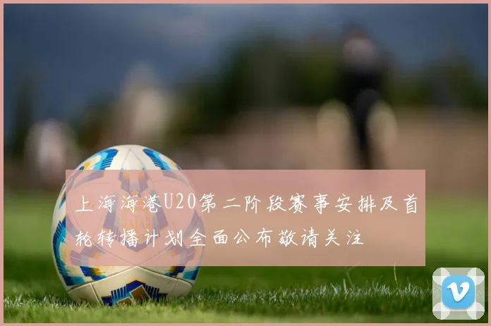 上海海港U20第二阶段赛事安排及首轮转播计划全面公布敬请关注