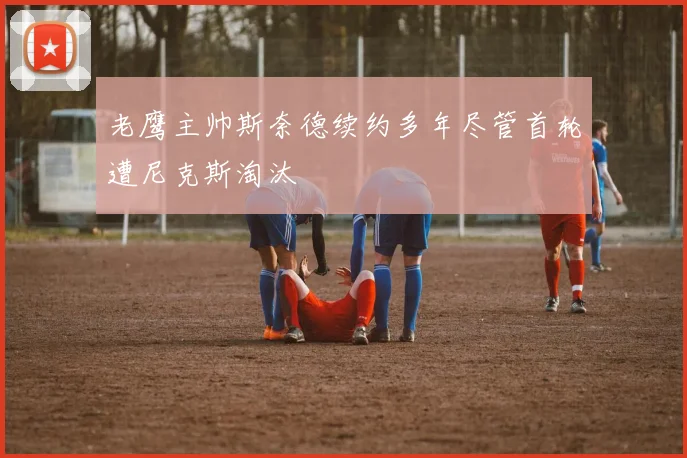 老鹰主帅斯奈德续约多年尽管首轮遭尼克斯淘汰
