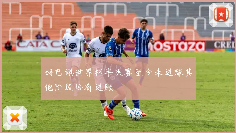 姆巴佩世界杯半决赛至今未进球其他阶段均有进账