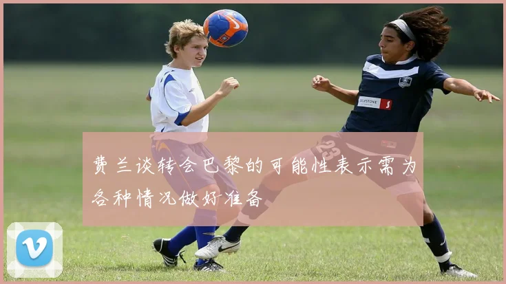 费兰谈转会巴黎的可能性表示需为各种情况做好准备